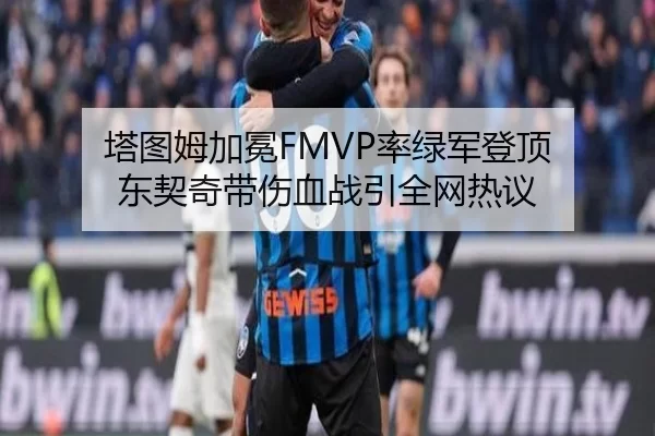塔图姆加冕FMVP率绿军登顶 东契奇带伤血战引全网热议
