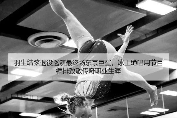 羽生结弦退役巡演最终场东京巨蛋，冰上绝唱用节目编排致敬传奇职业生涯